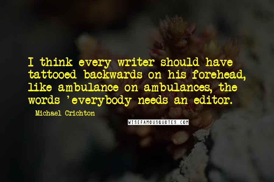 Michael Crichton Quotes: I think every writer should have tattooed backwards on his forehead, like ambulance on ambulances, the words 'everybody needs an editor.