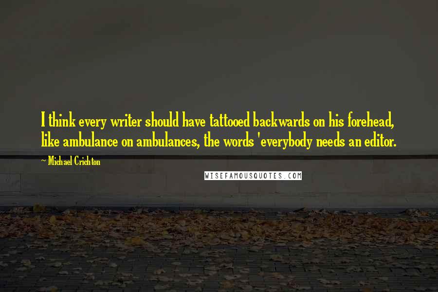 Michael Crichton Quotes: I think every writer should have tattooed backwards on his forehead, like ambulance on ambulances, the words 'everybody needs an editor.