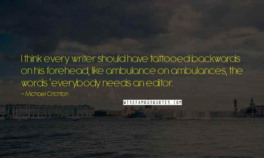 Michael Crichton Quotes: I think every writer should have tattooed backwards on his forehead, like ambulance on ambulances, the words 'everybody needs an editor.