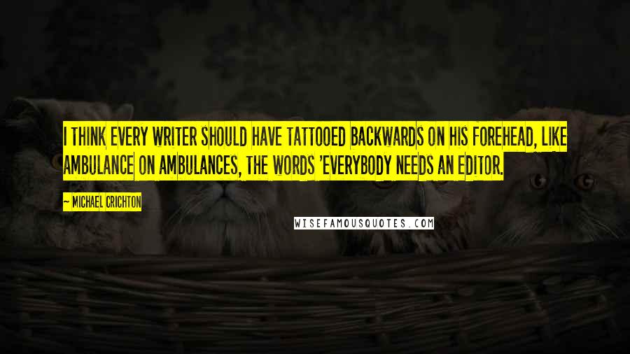 Michael Crichton Quotes: I think every writer should have tattooed backwards on his forehead, like ambulance on ambulances, the words 'everybody needs an editor.