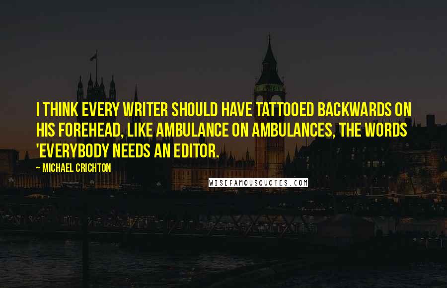 Michael Crichton Quotes: I think every writer should have tattooed backwards on his forehead, like ambulance on ambulances, the words 'everybody needs an editor.