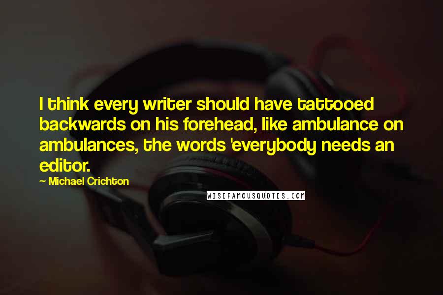 Michael Crichton Quotes: I think every writer should have tattooed backwards on his forehead, like ambulance on ambulances, the words 'everybody needs an editor.