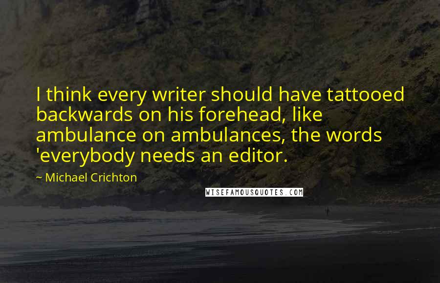 Michael Crichton Quotes: I think every writer should have tattooed backwards on his forehead, like ambulance on ambulances, the words 'everybody needs an editor.