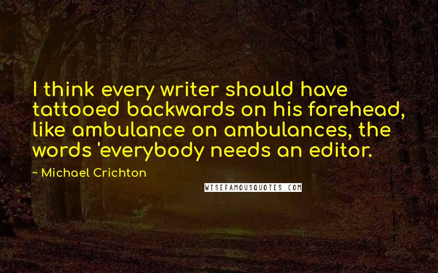 Michael Crichton Quotes: I think every writer should have tattooed backwards on his forehead, like ambulance on ambulances, the words 'everybody needs an editor.