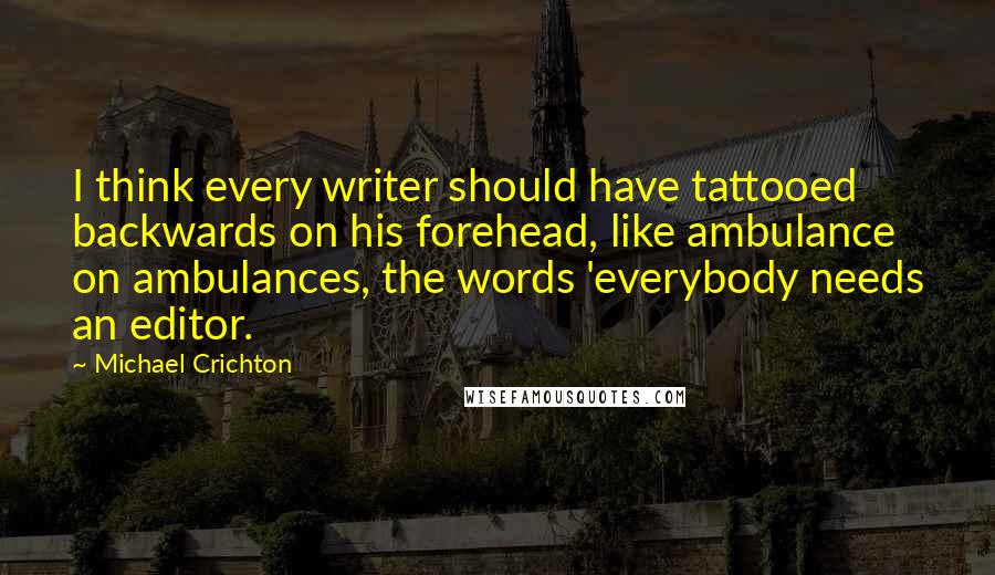 Michael Crichton Quotes: I think every writer should have tattooed backwards on his forehead, like ambulance on ambulances, the words 'everybody needs an editor.