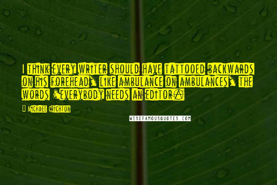 Michael Crichton Quotes: I think every writer should have tattooed backwards on his forehead, like ambulance on ambulances, the words 'everybody needs an editor.