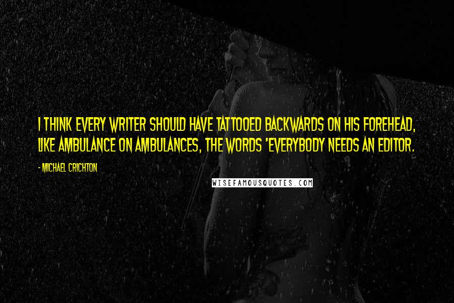 Michael Crichton Quotes: I think every writer should have tattooed backwards on his forehead, like ambulance on ambulances, the words 'everybody needs an editor.