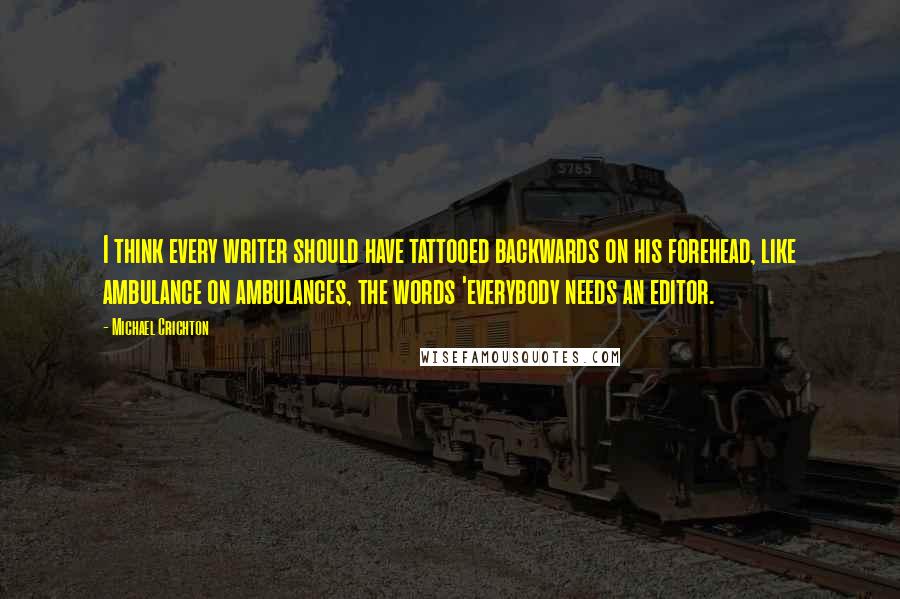 Michael Crichton Quotes: I think every writer should have tattooed backwards on his forehead, like ambulance on ambulances, the words 'everybody needs an editor.