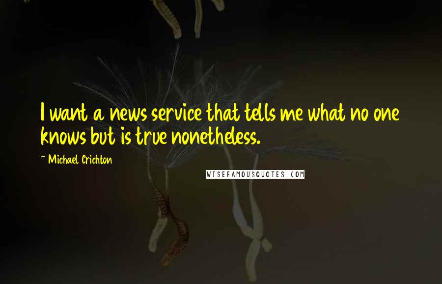 Michael Crichton Quotes: I want a news service that tells me what no one knows but is true nonetheless.