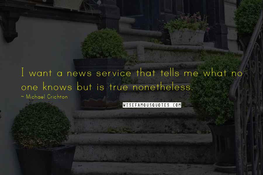 Michael Crichton Quotes: I want a news service that tells me what no one knows but is true nonetheless.