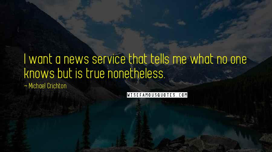 Michael Crichton Quotes: I want a news service that tells me what no one knows but is true nonetheless.