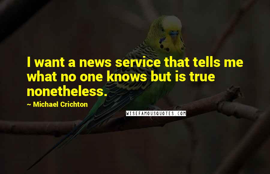 Michael Crichton Quotes: I want a news service that tells me what no one knows but is true nonetheless.