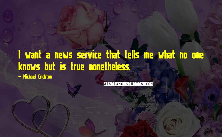 Michael Crichton Quotes: I want a news service that tells me what no one knows but is true nonetheless.