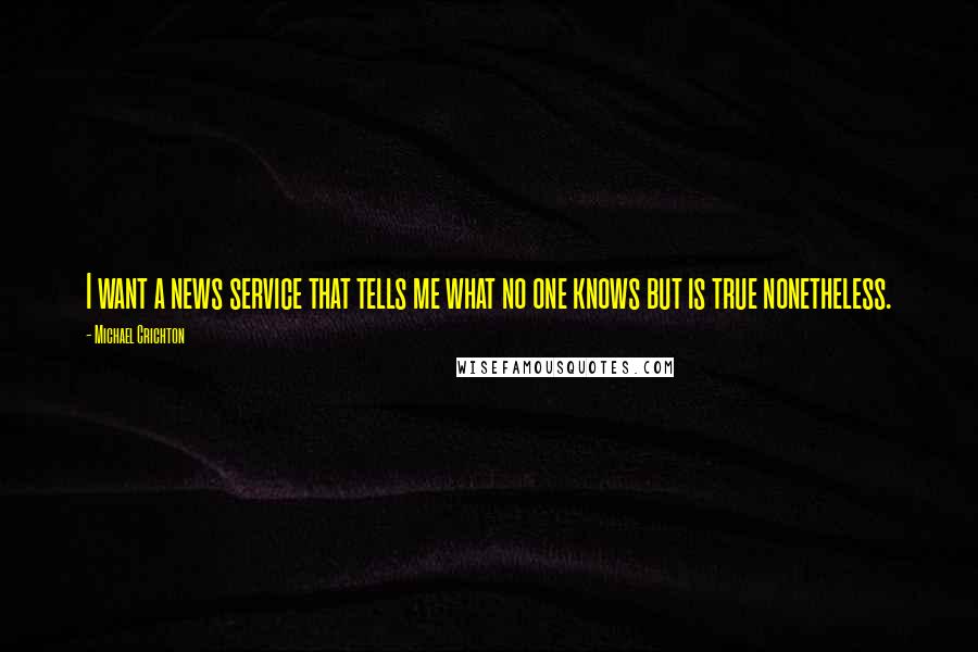 Michael Crichton Quotes: I want a news service that tells me what no one knows but is true nonetheless.