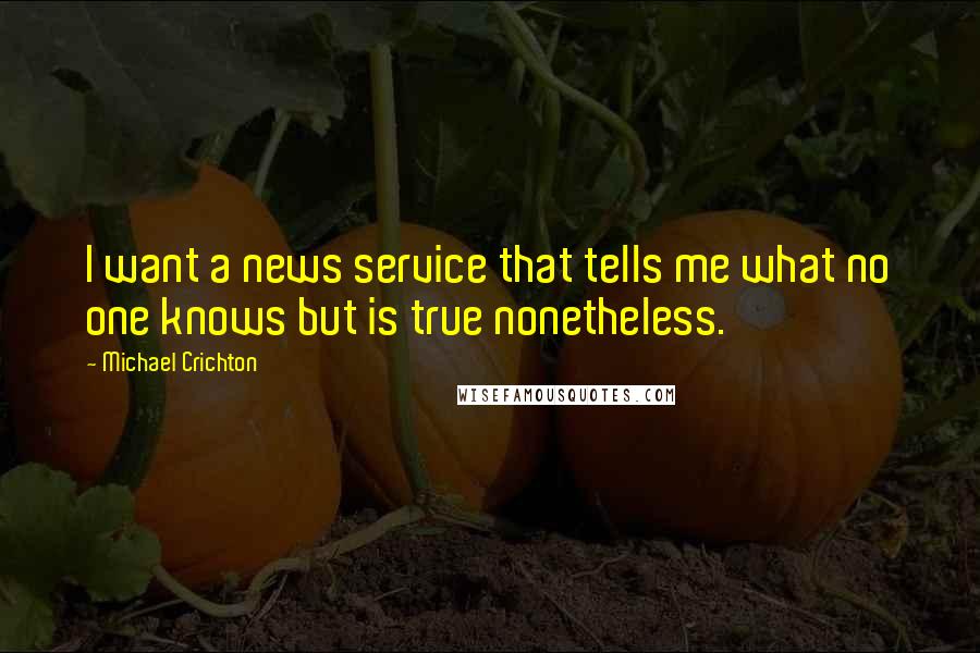 Michael Crichton Quotes: I want a news service that tells me what no one knows but is true nonetheless.