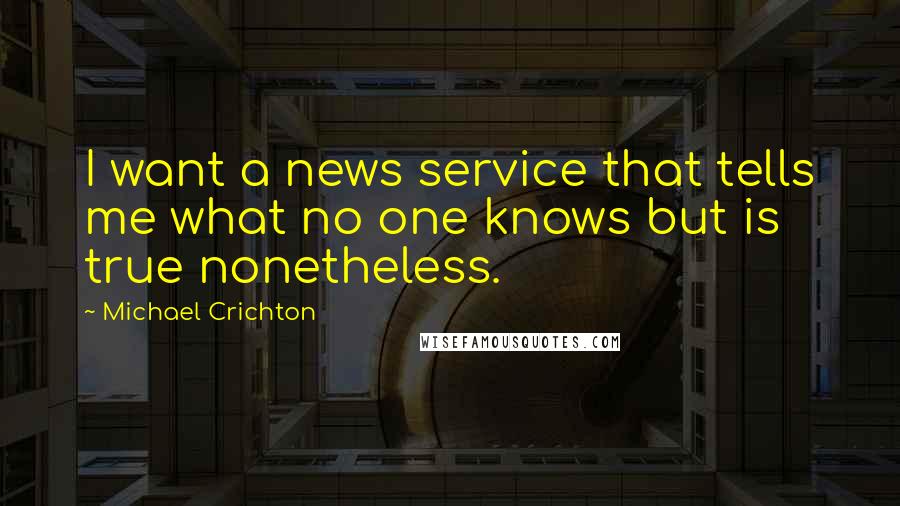 Michael Crichton Quotes: I want a news service that tells me what no one knows but is true nonetheless.