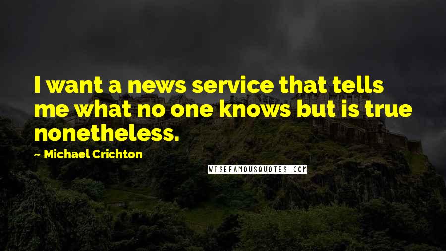 Michael Crichton Quotes: I want a news service that tells me what no one knows but is true nonetheless.