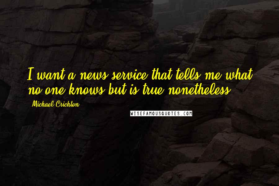 Michael Crichton Quotes: I want a news service that tells me what no one knows but is true nonetheless.