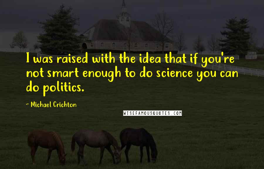 Michael Crichton Quotes: I was raised with the idea that if you're not smart enough to do science you can do politics.