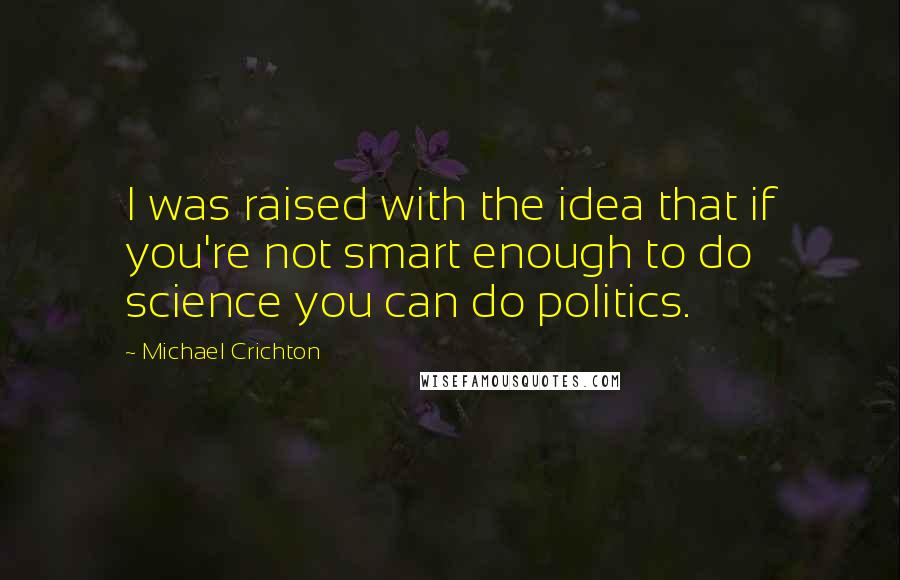 Michael Crichton Quotes: I was raised with the idea that if you're not smart enough to do science you can do politics.