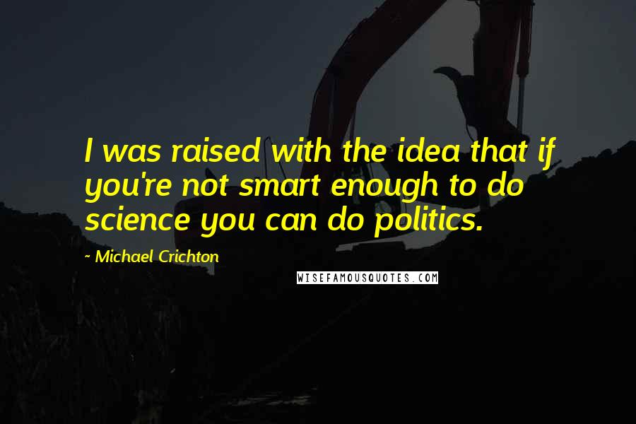 Michael Crichton Quotes: I was raised with the idea that if you're not smart enough to do science you can do politics.