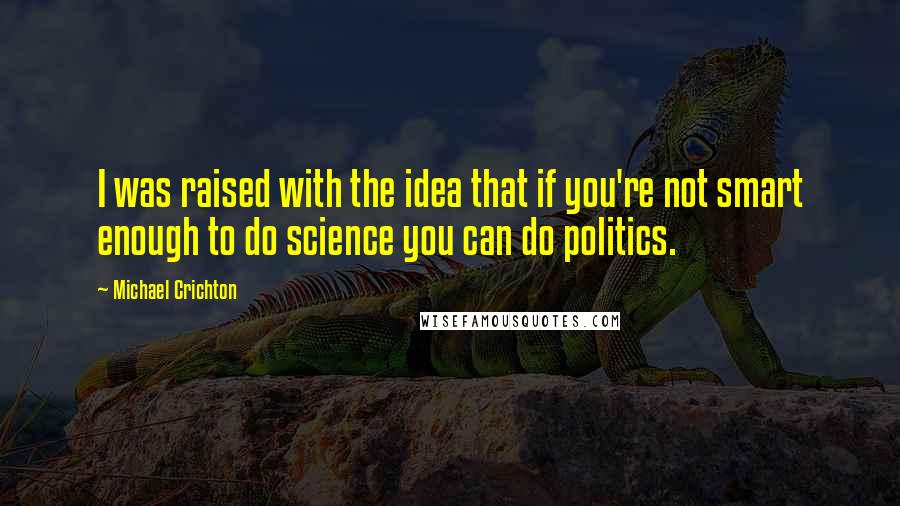 Michael Crichton Quotes: I was raised with the idea that if you're not smart enough to do science you can do politics.