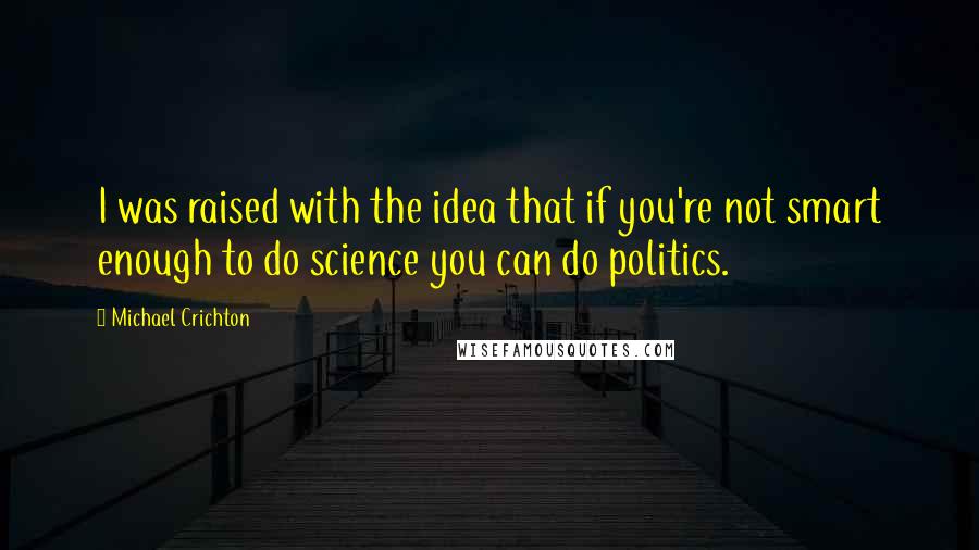 Michael Crichton Quotes: I was raised with the idea that if you're not smart enough to do science you can do politics.