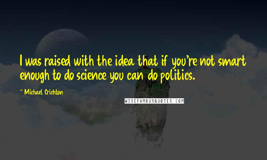 Michael Crichton Quotes: I was raised with the idea that if you're not smart enough to do science you can do politics.