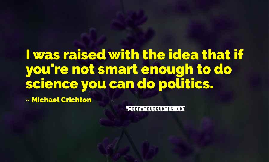 Michael Crichton Quotes: I was raised with the idea that if you're not smart enough to do science you can do politics.