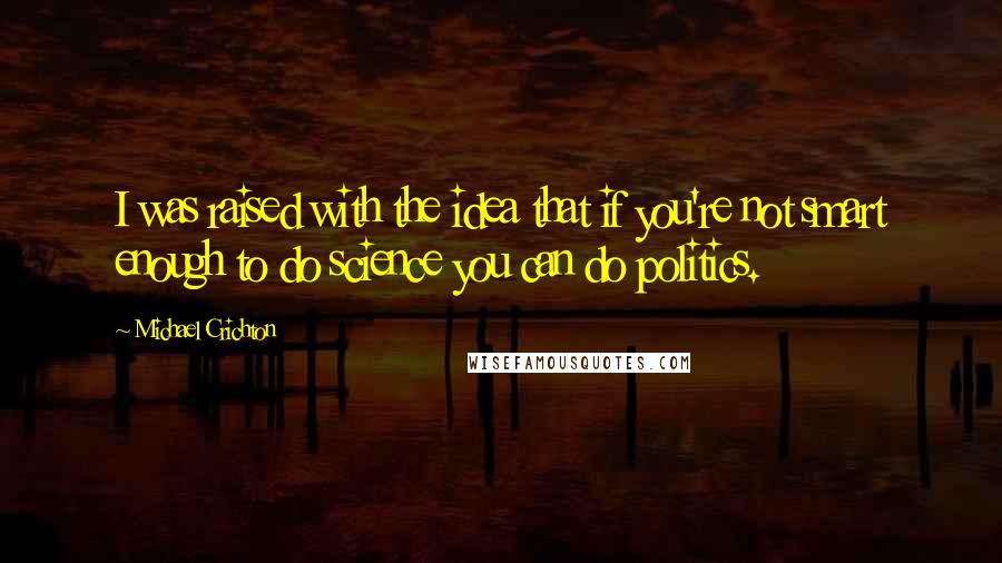 Michael Crichton Quotes: I was raised with the idea that if you're not smart enough to do science you can do politics.