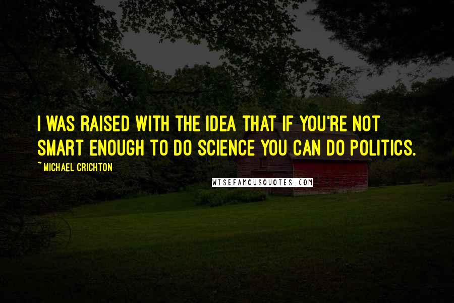 Michael Crichton Quotes: I was raised with the idea that if you're not smart enough to do science you can do politics.