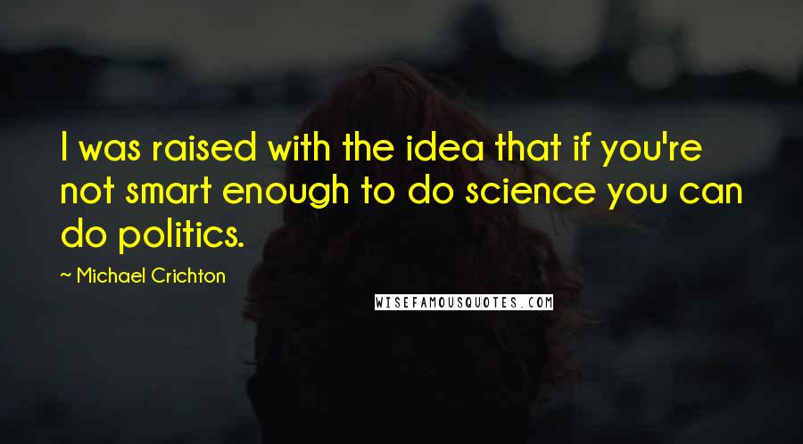 Michael Crichton Quotes: I was raised with the idea that if you're not smart enough to do science you can do politics.