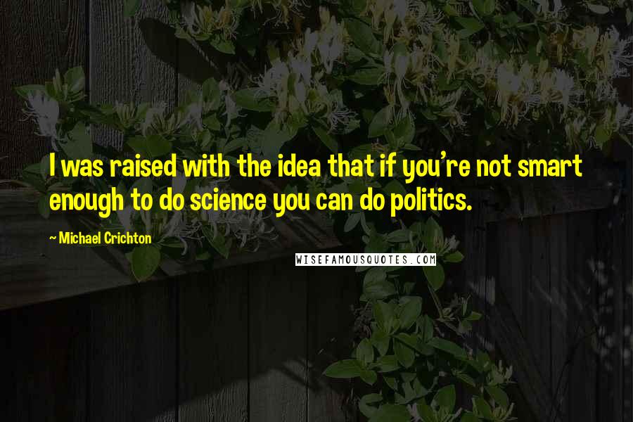 Michael Crichton Quotes: I was raised with the idea that if you're not smart enough to do science you can do politics.