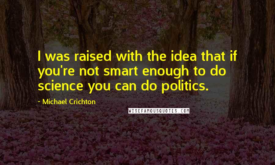 Michael Crichton Quotes: I was raised with the idea that if you're not smart enough to do science you can do politics.
