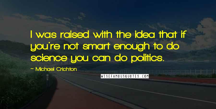 Michael Crichton Quotes: I was raised with the idea that if you're not smart enough to do science you can do politics.