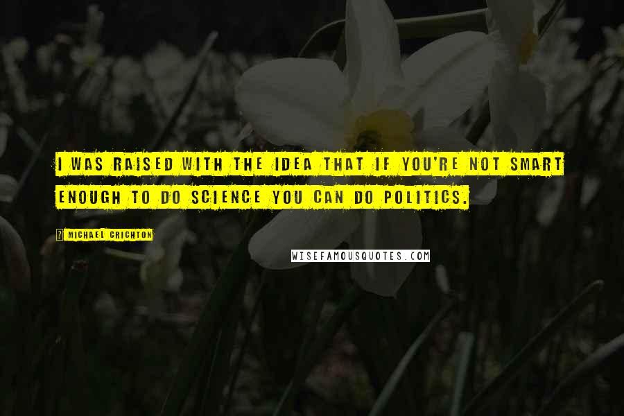 Michael Crichton Quotes: I was raised with the idea that if you're not smart enough to do science you can do politics.