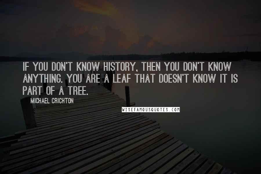 Michael Crichton Quotes: If you don't know history, then you don't know anything. You are a leaf that doesn't know it is part of a tree.