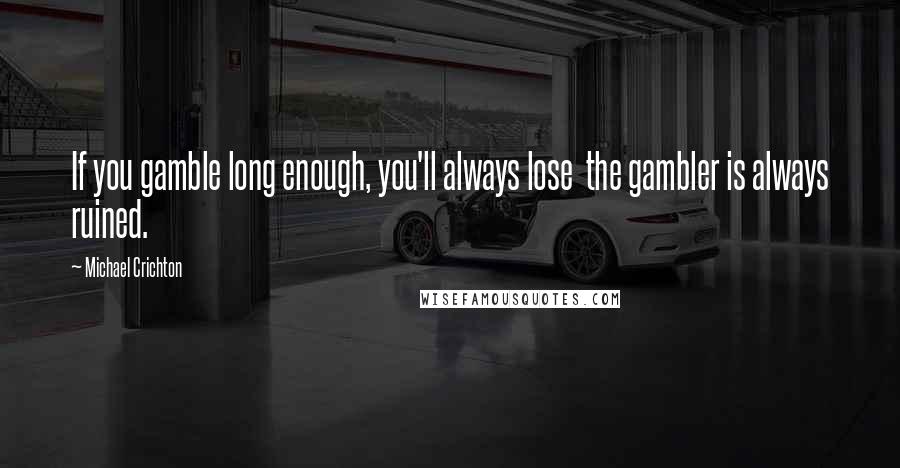 Michael Crichton Quotes: If you gamble long enough, you'll always lose  the gambler is always ruined.