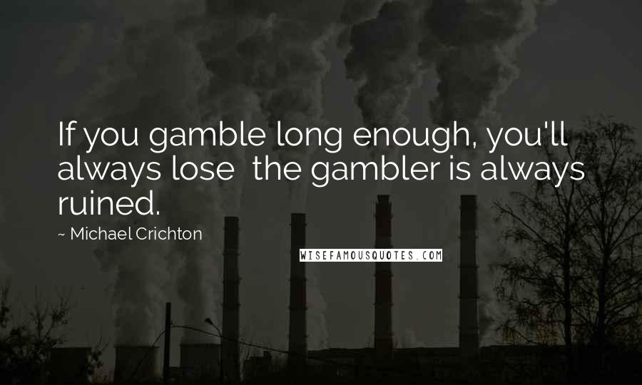 Michael Crichton Quotes: If you gamble long enough, you'll always lose  the gambler is always ruined.