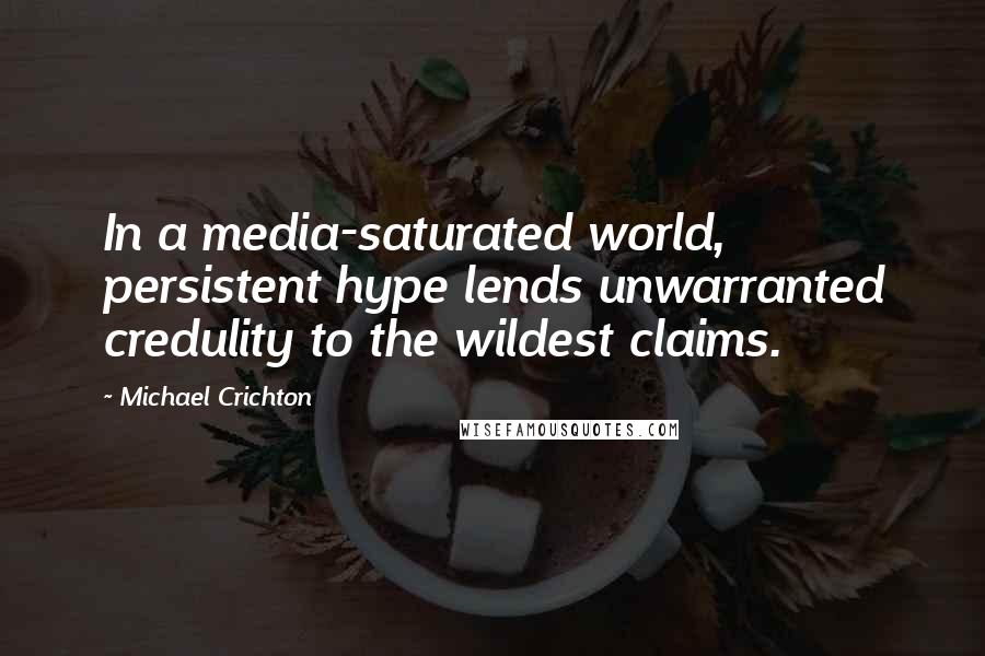 Michael Crichton Quotes: In a media-saturated world, persistent hype lends unwarranted credulity to the wildest claims.