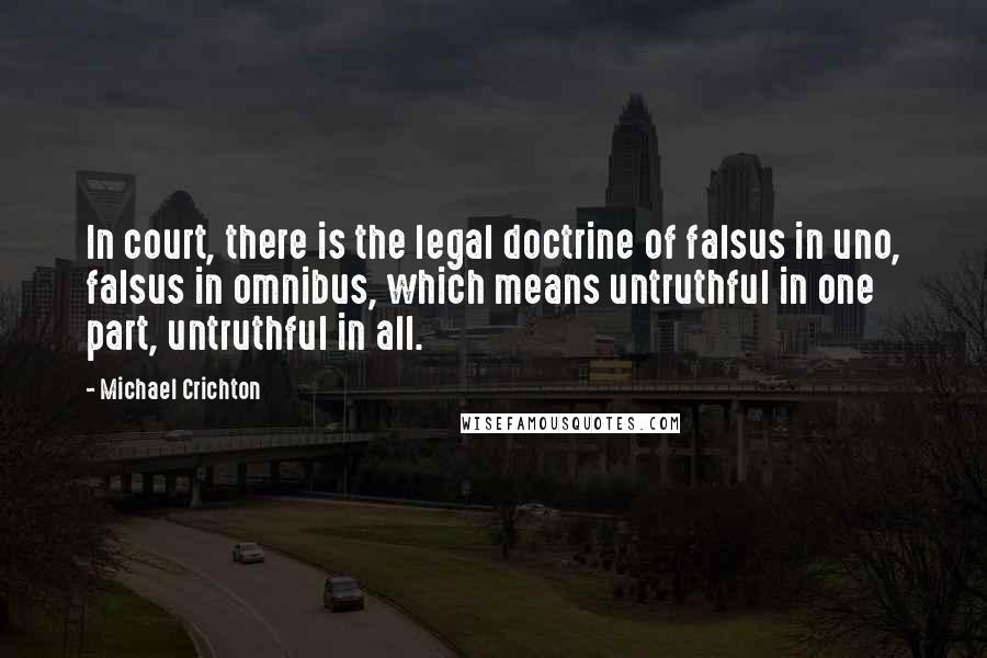 Michael Crichton Quotes: In court, there is the legal doctrine of falsus in uno, falsus in omnibus, which means untruthful in one part, untruthful in all.