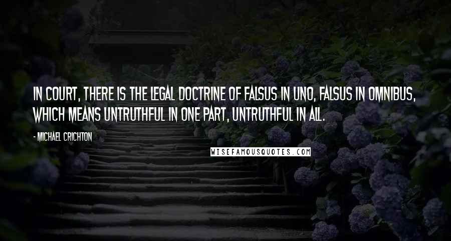 Michael Crichton Quotes: In court, there is the legal doctrine of falsus in uno, falsus in omnibus, which means untruthful in one part, untruthful in all.