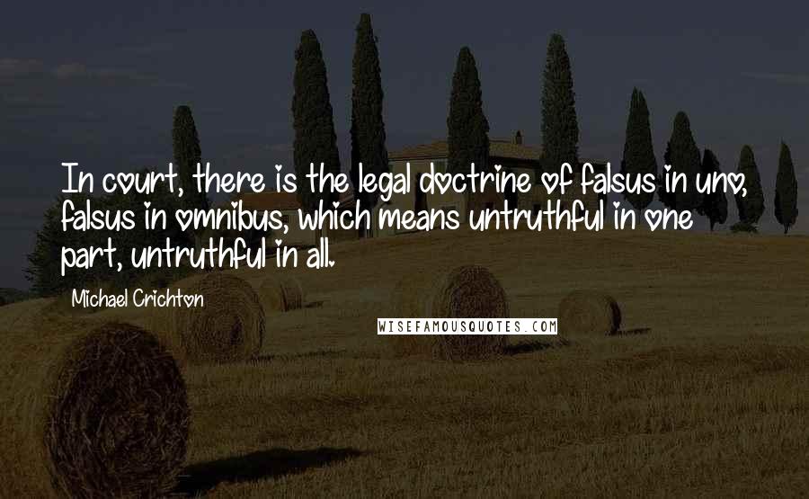 Michael Crichton Quotes: In court, there is the legal doctrine of falsus in uno, falsus in omnibus, which means untruthful in one part, untruthful in all.