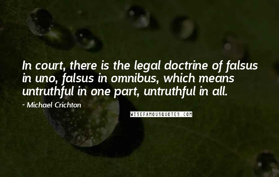 Michael Crichton Quotes: In court, there is the legal doctrine of falsus in uno, falsus in omnibus, which means untruthful in one part, untruthful in all.