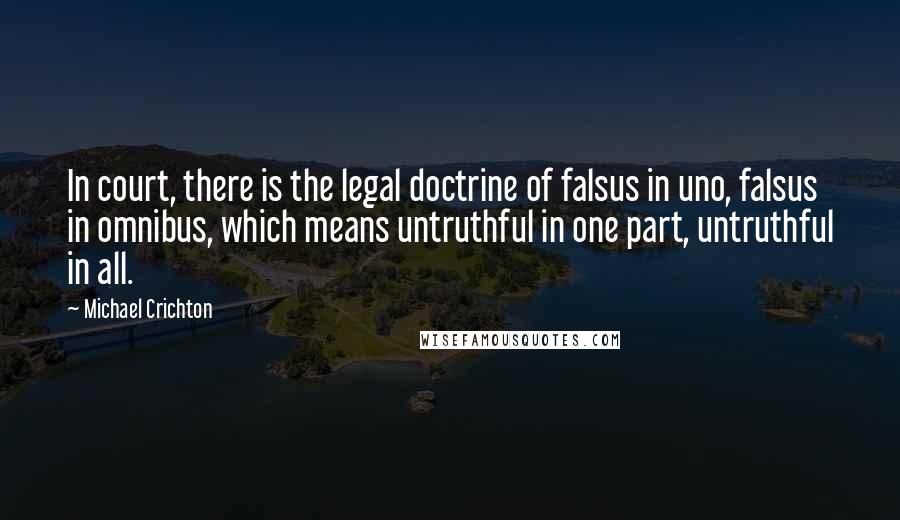 Michael Crichton Quotes: In court, there is the legal doctrine of falsus in uno, falsus in omnibus, which means untruthful in one part, untruthful in all.