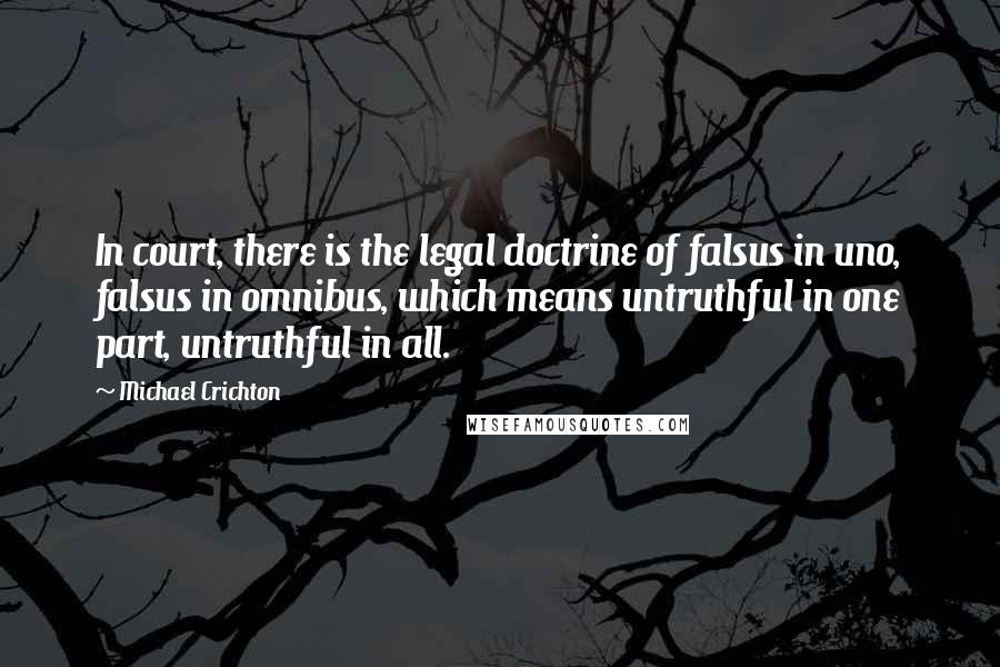 Michael Crichton Quotes: In court, there is the legal doctrine of falsus in uno, falsus in omnibus, which means untruthful in one part, untruthful in all.