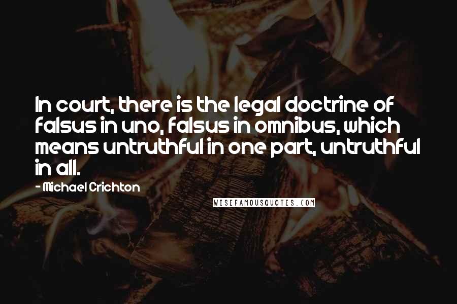 Michael Crichton Quotes: In court, there is the legal doctrine of falsus in uno, falsus in omnibus, which means untruthful in one part, untruthful in all.