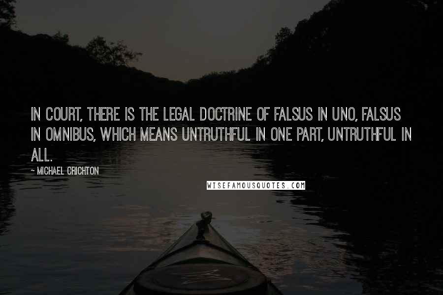 Michael Crichton Quotes: In court, there is the legal doctrine of falsus in uno, falsus in omnibus, which means untruthful in one part, untruthful in all.