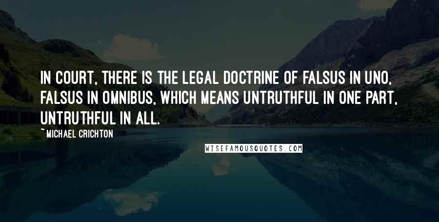 Michael Crichton Quotes: In court, there is the legal doctrine of falsus in uno, falsus in omnibus, which means untruthful in one part, untruthful in all.