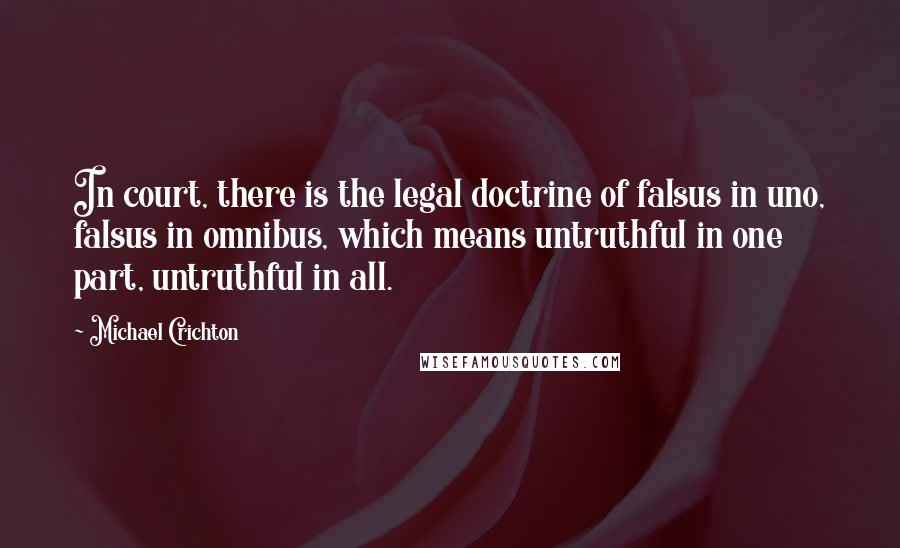 Michael Crichton Quotes: In court, there is the legal doctrine of falsus in uno, falsus in omnibus, which means untruthful in one part, untruthful in all.
